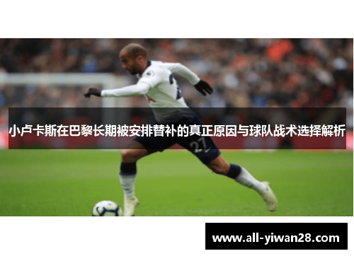 小卢卡斯在巴黎长期被安排替补的真正原因与球队战术选择解析