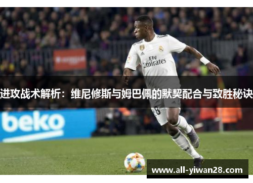 进攻战术解析：维尼修斯与姆巴佩的默契配合与致胜秘诀