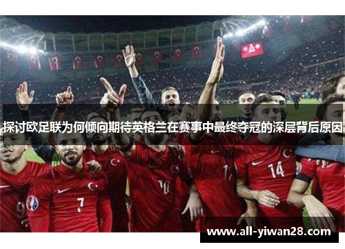 探讨欧足联为何倾向期待英格兰在赛事中最终夺冠的深层背后原因 探讨欧足联为何倾向期待英格兰在赛事中最终夺冠的深层背后原因