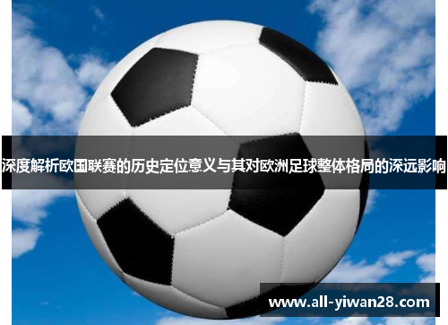深度解析欧国联赛的历史定位意义与其对欧洲足球整体格局的深远影响 深度解析欧国联赛的历史定位意义与其对欧洲足球整体格局的深远影响