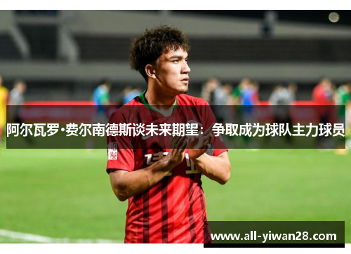 阿尔瓦罗·费尔南德斯谈未来期望:争取成为球队主力球员 阿尔瓦罗·费尔南德斯谈未来期望:争取成为球队主力球员