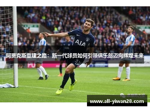 阿贾克斯重建之路：新一代球员如何引领俱乐部迈向辉煌未来
