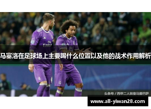 马塞洛在足球场上主要踢什么位置以及他的战术作用解析