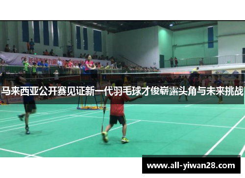 马来西亚公开赛见证新一代羽毛球才俊崭露头角与未来挑战