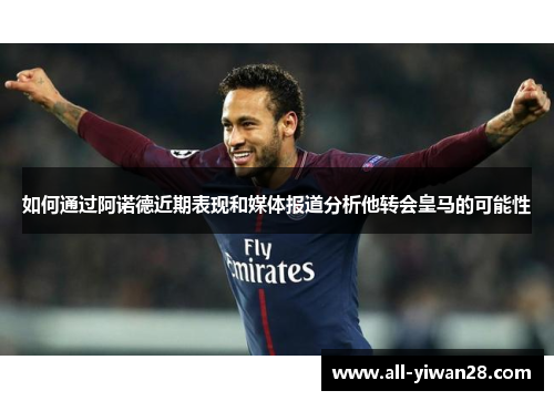 如何通过阿诺德近期表现和媒体报道分析他转会皇马的可能性